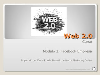 Web 2.0
                                                          Curso

                  Módulo 3. Facebook Empresa

Impartido por Elena Rueda Piazuelo de Mucca Marketing Online



                                     http://muccamarketingonline.com
 
