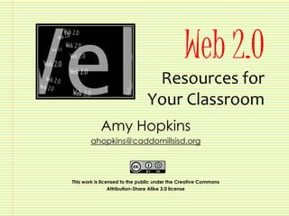 Web 2.0
                                Resources for
                               Your Classroom
            Amy Hopkins
       ahopkins@caddomillsisd.org



This work is licensed to the public under the Creative Commons
                 Attribution-Share Alike 3.0 license
 