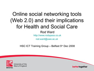 Online social networking tools (Web 2.0) and their implications for Health and Social Care Rod Ward http://www.rodspace.co.uk [email_address]   HSC ICT Training Group – Belfast 5 th  Dec 2008 