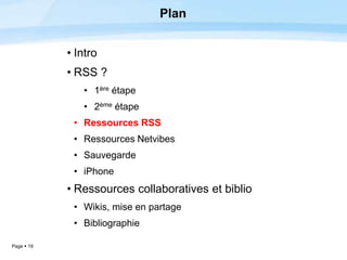 Page  19
Plan
• Intro
• RSS ?
• 1ère étape
• 2ème étape
• Ressources RSS
• Ressources Netvibes
• Sauvegarde
• iPhone
• Ressources collaboratives et biblio
• Wikis, mise en partage
• Bibliographie
 