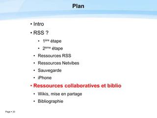 Page  33
Plan
• Intro
• RSS ?
• 1ère étape
• 2ème étape
• Ressources RSS
• Ressources Netvibes
• Sauvegarde
• iPhone
• Ressources collaboratives et biblio
• Wikis, mise en partage
• Bibliographie
 