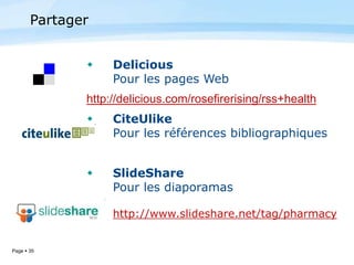 Page  35
 Delicious
Pour les pages Web
http://delicious.com/rosefirerising/rss+health
 CiteUlike
Pour les références bibliographiques
 SlideShare
Pour les diaporamas
http://www.slideshare.net/tag/pharmacy
Partager
 