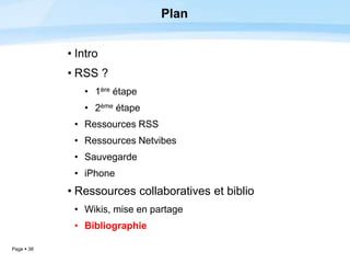 Page  38
Plan
• Intro
• RSS ?
• 1ère étape
• 2ème étape
• Ressources RSS
• Ressources Netvibes
• Sauvegarde
• iPhone
• Ressources collaboratives et biblio
• Wikis, mise en partage
• Bibliographie
 