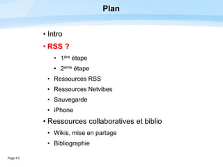 Page  5
Plan
• Intro
• RSS ?
• 1ère étape
• 2ème étape
• Ressources RSS
• Ressources Netvibes
• Sauvegarde
• iPhone
• Ressources collaboratives et biblio
• Wikis, mise en partage
• Bibliographie
 