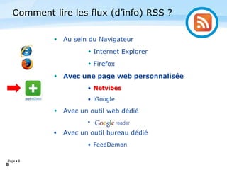 Page  8
8
 Au sein du Navigateur
 Internet Explorer
 Firefox
 Avec une page web personnalisée
• Netvibes
• iGoogle
 Avec un outil web dédié
• Google Reader
 Avec un outil bureau dédié
• FeedDemon
Comment lire les flux (d’info) RSS ?
 