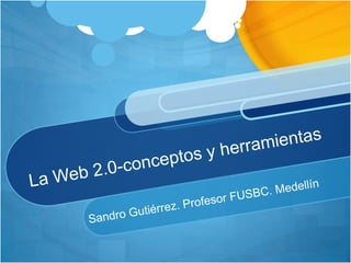 La Web 2.0-conceptos y herramientas  Sandro Gutiérrez. Profesor FUSBC. Medellín 