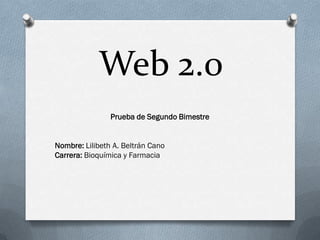 Web 2.0
                Prueba de Segundo Bimestre


Nombre: Lilibeth A. Beltrán Cano
Carrera: Bioquímica y Farmacia
 