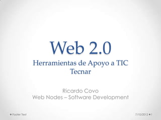 Web 2.0
              Herramientas de Apoyo a TIC
                        Tecnar

                       Ricardo Covo
              Web Nodes – Software Development


Footer Text                                      7/10/2012   1
 