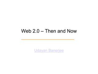Web 2.0 – Then and Now Udayan Banerjee 