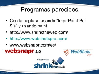 Programas parecidos
• Con la captura, usando “Impr Paint Pet
  Sis” y usando paint
• http://www.shrinktheweb.com/
• http://www.webshotspro.com/
• www.websnapr.com/es/
 