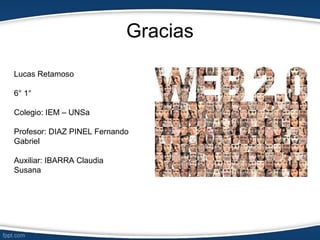 Gracias

Lucas Retamoso

6° 1°

Colegio: IEM – UNSa

Profesor: DIAZ PINEL Fernando
Gabriel

Auxiliar: IBARRA Claudia
Susana
 