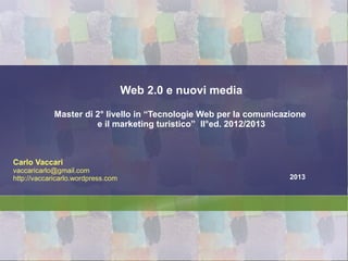 Web 2.0 e nuovi media

             Master di 2° livello in “Tecnologie Web per la comunicazione
                       e il marketing turistico” II°ed. 2012/2013



Carlo Vaccari
vaccaricarlo@gmail.com
http://vaccaricarlo.wordpress.com                                    2013
 