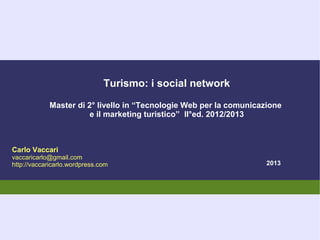 Turismo: i social network

            Master di 2° livello in “Tecnologie Web per la comunicazione
                       e il marketing turistico” II°ed. 2012/2013



Carlo Vaccari
vaccaricarlo@gmail.com
http://vaccaricarlo.wordpress.com                                   2013
 