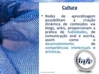 Cultura Redes de aprendizagem possibilitam a criação dinâmica de conteúdos via blogs, wikis, proporcionam a prática de  habilidades , de comunicação oral e escrita, assim como o  desenvolvimento  de  competências   intelectuais  e  artísticas . Fonte: www.sxc.hu/photo/1010496 