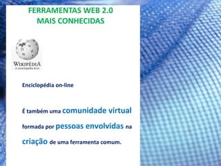 FERRAMENTAS WEB 2.0 MAIS CONHECIDAS Enciclopédia on-line É também uma  comunidade virtual  formada por  pessoas envolvidas  na  criação   de uma ferramenta comum. 
