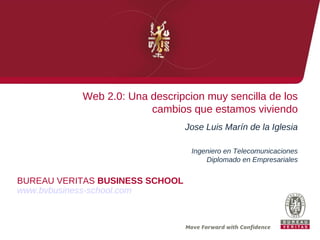 Web 2.0: Una descripcion muy sencilla de los
                        cambios que estamos viviendo
                                 Jose Luis Marín de la Iglesia

                                  Ingeniero en Telecomunicaciones
                                      Diplomado en Empresariales


BUREAU VERITAS BUSINESS SCHOOL
www.bvbusiness-school.com
 