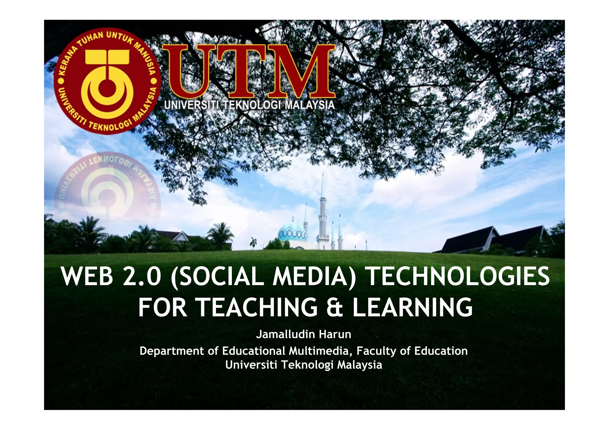 WEB 2.0 (SOCIAL MEDIA) TECHNOLOGIES
     FOR TEACHING & LEARNING
                        Jamalludin Harun
     Department of Educational Multimedia, Faculty of Education
                   Universiti Teknologi Malaysia
 
