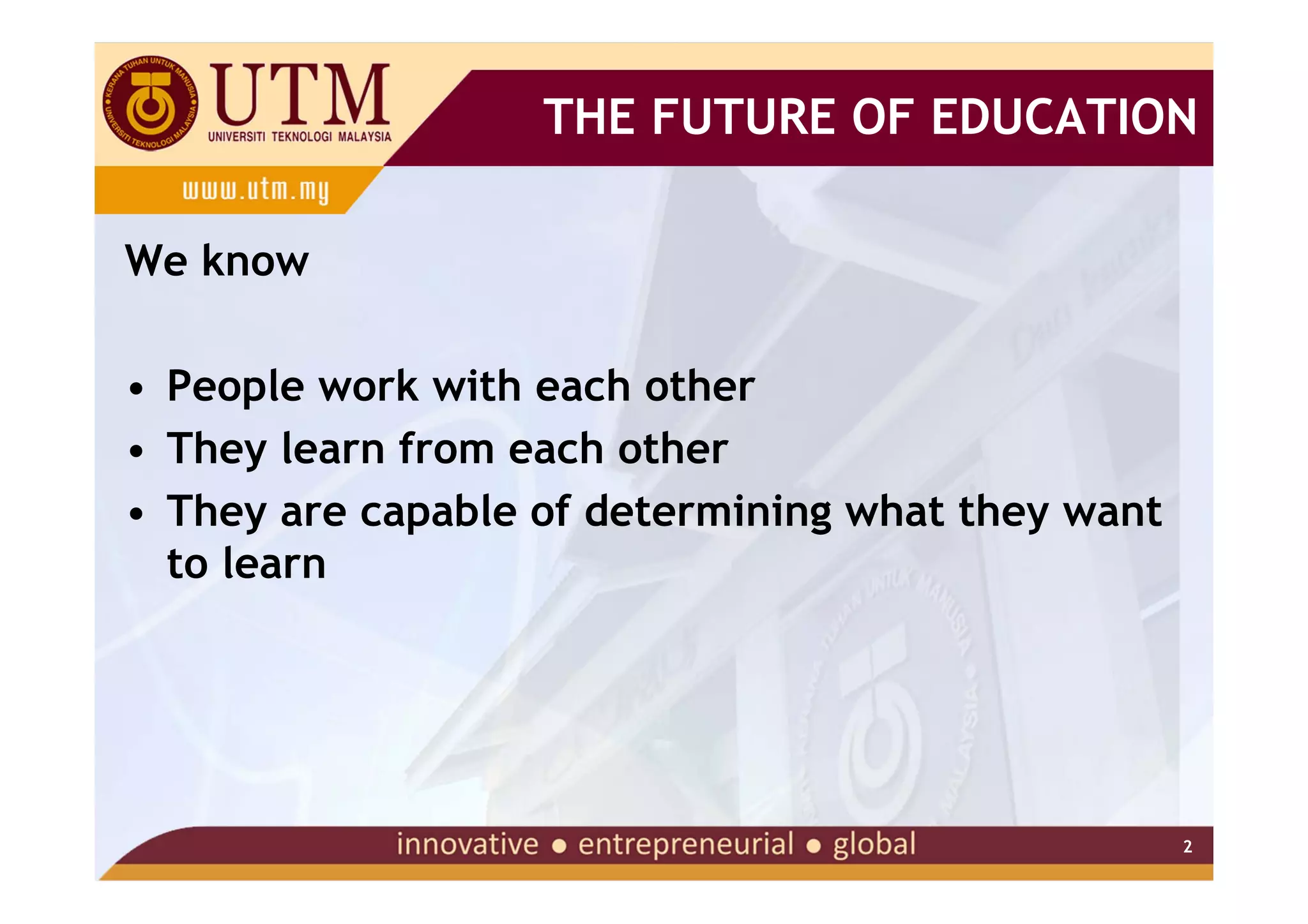 THE FUTURE OF EDUCATION

We know

• People work with each other
• They learn from each other
• They are capable of determining what they want
  to learn




                                                   2
 