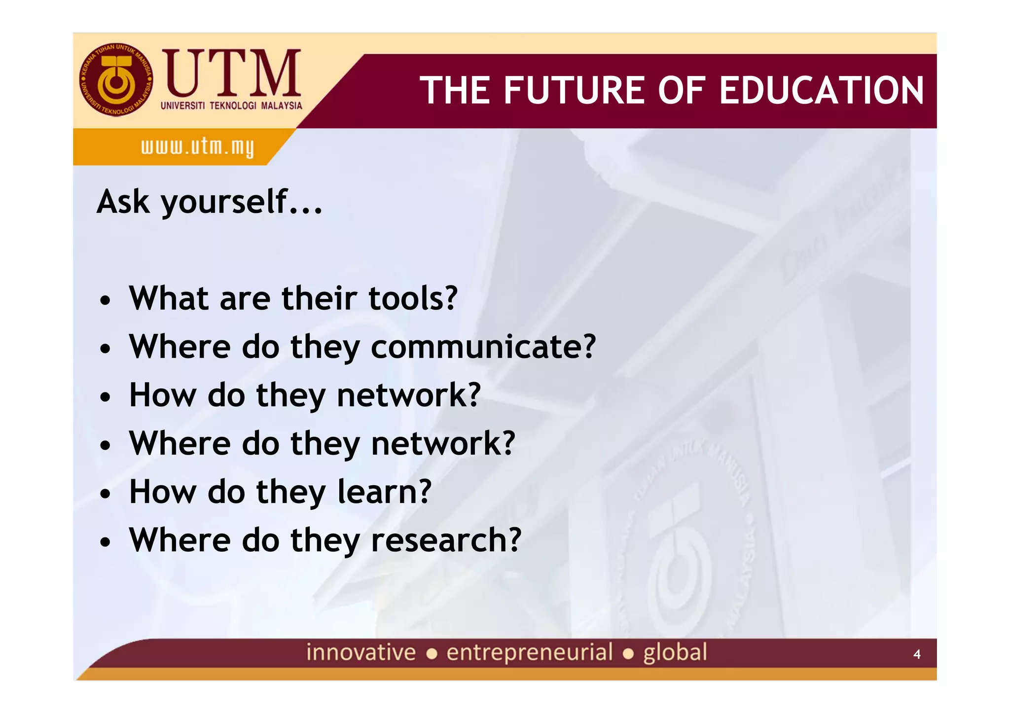 THE FUTURE OF EDUCATION

Ask yourself...

•   What are their tools?
•   Where do they communicate?
•   How do they network?
•   Where do they network?
•   How do they learn?
•   Where do they research?


                                          4
 