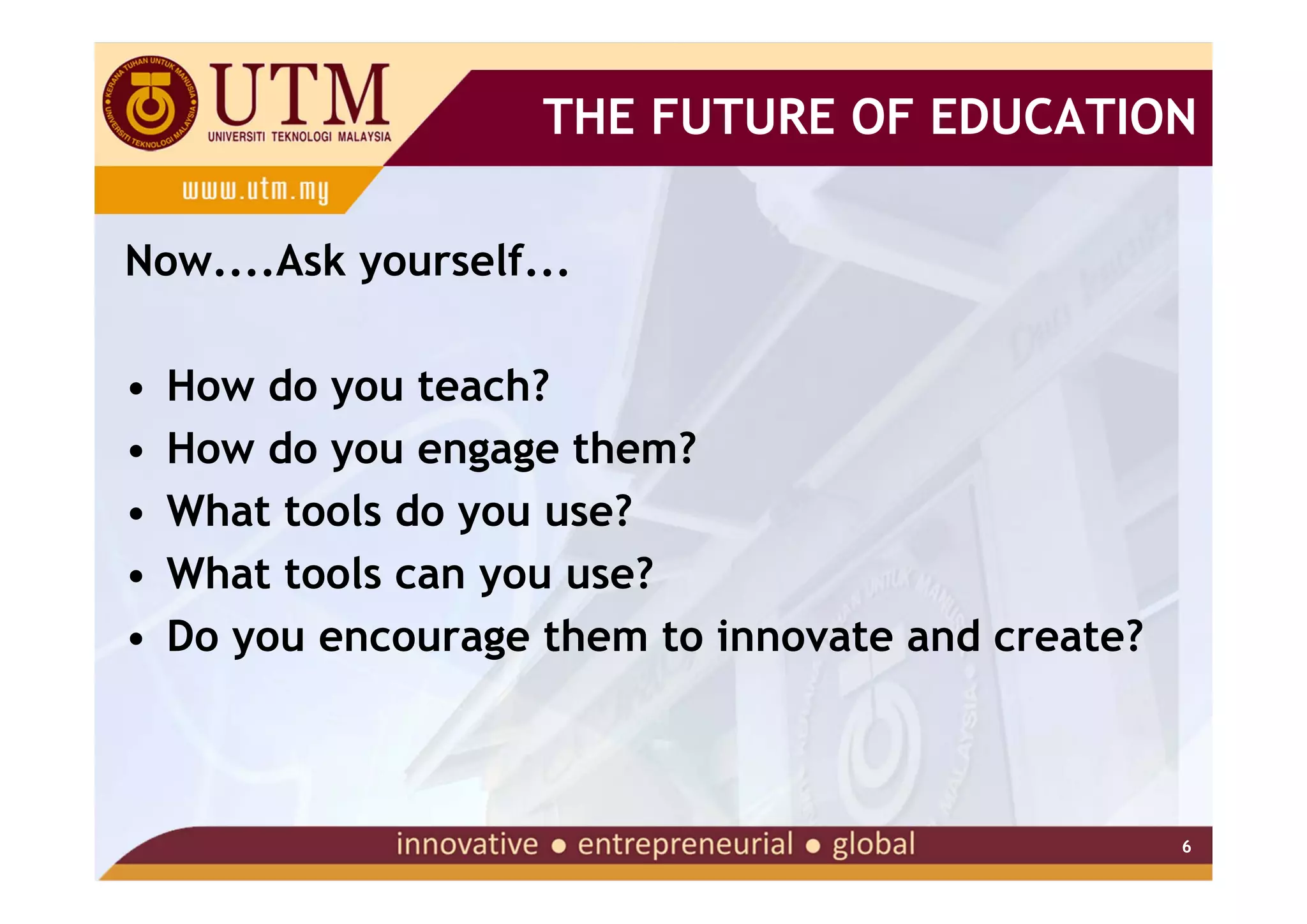 THE FUTURE OF EDUCATION

Now....Ask yourself...

•   How do you teach?
•   How do you engage them?
•   What tools do you use?
•   What tools can you use?
•   Do you encourage them to innovate and create?



                                                    6
 