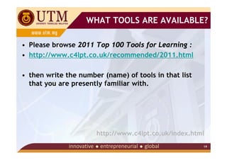 WHAT TOOLS ARE AVAILABLE?

• Please browse 2011 Top 100 Tools for Learning :
• http://www.c4lpt.co.uk/recommended/2011.html

• then write the number (name) of tools in that list
  that you are presently familiar with.




                      http://www.c4lpt.co.uk/index.html
                                                       19
 