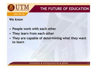THE FUTURE OF EDUCATION

We know

• People work with each other
• They learn from each other
• They are capable of determining what they want
  to learn




                                                   2
 