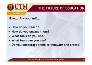 THE FUTURE OF EDUCATION

Now....Ask yourself...

•   How do you teach?
•   How do you engage them?
•   What tools do you use?
•   What tools can you use?
•   Do you encourage them to innovate and create?



                                                    6
 
