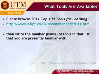 What Tools Are Available? Please browse  2011 Top 100 Tools for Learning : http://www.c4lpt.co.uk/recommended/2011.html then write the number (name) of tools in that list that you are presently familiar with. http://www.c4lpt.co.uk/index.html 