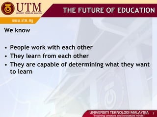 We know People work with each other They learn from each other They are capable of determining what they want to learn THE FUTURE OF EDUCATION 
