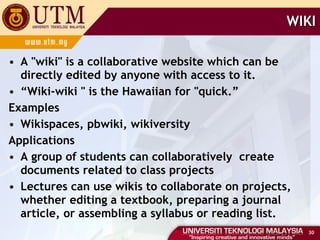WIKI A "wiki" is a collaborative website which can be directly edited by anyone with access to it. “ Wiki-wiki " is the Hawaiian for "quick.” Examples Wikispaces, pbwiki, wikiversity Applications A group of students can collaboratively  create documents related to class projects Lectures can use wikis to collaborate on projects, whether editing a textbook, preparing a journal article, or assembling a syllabus or reading list. 