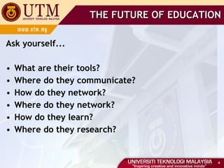 Ask yourself... What are their tools? Where do they communicate? How do they network? Where do they network? How do they learn? Where do they research? THE FUTURE OF EDUCATION 