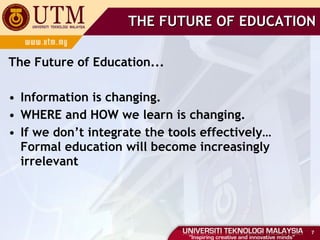 The Future of Education... Information is changing. WHERE and HOW we learn is changing. If we don’t integrate the tools effectively… Formal education will become increasingly irrelevant THE FUTURE OF EDUCATION 