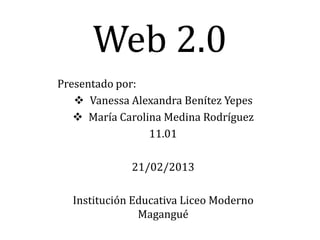 Web 2.0
Presentado por:
    Vanessa Alexandra Benítez Yepes
    María Carolina Medina Rodríguez
                 11.01

             21/02/2013

  Institución Educativa Liceo Moderno
               Magangué
 