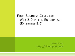 Four Business Cases for Web 2.0 in the Enterprise(Enterprise 2.0) …plus one compelling question: Why bother? Shawn Grubb http://bloomport.com 