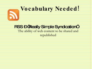 Vocabulary Needed! <ul><li>RSS – “Really Simple Syndication”  The ability of web content to be shared and republished </li...