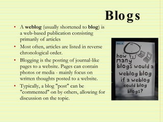 Blogs <ul><li>A  weblog  (usually shortened to  blog ) is a web-based publication consisting primarily of articles </li></...