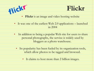 Flickr <ul><li>Flickr  is an image and video hosting website  </li></ul><ul><li>It was one of the earliest Web 2.0 applica...