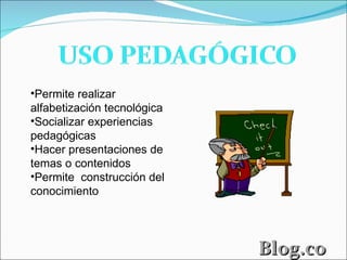 Permite realizar alfabetización tecnológica Socializar experiencias pedagógicas Hacer presentaciones de temas o contenidos Permite  construcción del conocimiento   Blog.com 