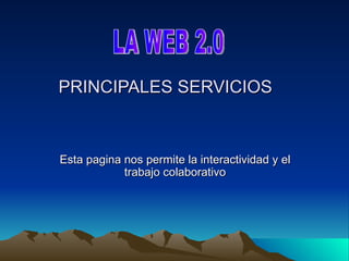 PRINCIPALES SERVICIOS Esta pagina nos permite la interactividad y el trabajo colaborativo LA WEB 2.0 