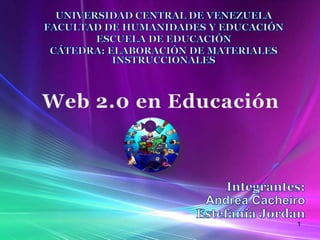 UNIVERSIDAD CENTRAL DE VENEZUELA FACULTAD DE HUMANIDADES Y EDUCACIÓN ESCUELA DE EDUCACIÓN CÁTEDRA: ELABORACIÓN DE MATERIALES INSTRUCCIONALES 1 Web 2.0 en Educación Integrantes: Andrea Cacheiro Estefanía Jordan   