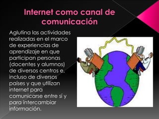 Aglutina las actividades
realizadas en el marco
de experiencias de
aprendizaje en que
participan personas
(docentes y alumnos)
de diversos centros e,
incluso de diversos
países y que utilizan
internet para
comunicarse entre sí y
para intercambiar
información.
 