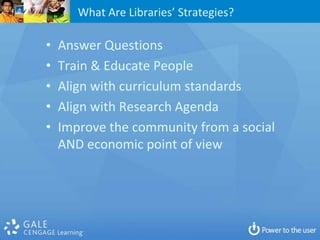 What Are Libraries’ Strategies?

•   Answer Questions
•   Train & Educate People
•   Align with curriculum standards
•   Align with Research Agenda
•   Improve the community from a social
    AND economic point of view
 