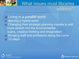    Living in a parallel world
 Serving a hybrid world
 Changing their strategic planning models to add
 more stretch into the environmental
 scans, creative thinking and imagination
 Bringing staff and profession along the curve
 12 steps . . .
 