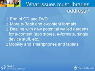   End of CD and DVD
 More e-Book and e-content formats
 Dealing with new potential walled gardens
  for e-content (app stores, e-formats, single
  device stuff, etc.)
 Mobility and smartphones and tablets
 