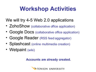 Workshop Activities We will try 4-5 Web 2.0 applications ZohoShow  (collaborative office application) Google Docs  (collaborative office application) Google Reader  (RSS feed aggregator) Splashcast   (online multimedia creation) Wetpaint  (wiki) Accounts are already created.  