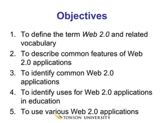 Objectives To define the term  Web 2.0  and related vocabulary To describe common features of Web 2.0 applications To identify common Web 2.0 applications To identify uses for Web 2.0 applications in education To use various Web 2.0 applications 