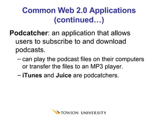 Common Web 2.0 Applications (continued…) Podcatcher : an application that allows users to subscribe to and download podcasts. can play the podcast files on their computers or transfer the files to an MP3 player.  iTunes  and  Juice  are podcatchers. 