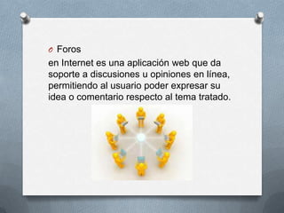 O Foros
en Internet es una aplicación web que da
soporte a discusiones u opiniones en línea,
permitiendo al usuario poder expresar su
idea o comentario respecto al tema tratado.
 