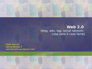 Web 2.0
(blog, wiki, tag, social network:
cosa sono e cosa farne)
Carlo Vaccari
vaccari@istat.it
vaccaricarlo.wordpress.com
 