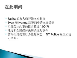    Sasha 的家人们开始应对此事
   Evan 和 Ivanna 到警局申请立案受拒
   至此关注此事的读者超过 100 万
   地方和全国媒体热切关注此事件
   警局拒绝受理行为激起众怒， NY Police 修正立场
    ，立案。
 
